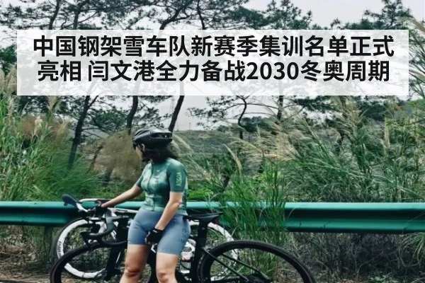 中国钢架雪车队新赛季集训名单正式亮相 闫文港全力备战2030冬奥周期 - Kaiyun sports