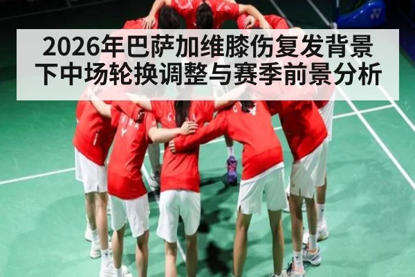 2026年巴萨加维膝伤复发背景下中场轮换调整与赛季前景分析（Kaiyun sports）