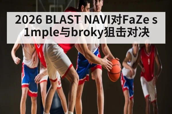 2026 BLAST NAVI对FaZe s1mple与broky狙击对决（Kaiyun sports）
