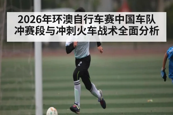 2026年环澳自行车赛中国车队冲赛段与冲刺火车战术全面分析 - Kaiyun sports