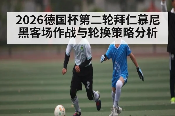 2026德国杯第二轮拜仁慕尼黑客场作战与轮换策略分析（Kaiyun sports）